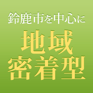 鈴鹿市を中心に地域密着型