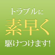 トラブルに素早く駆けつけます！