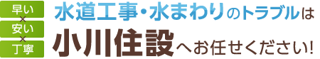 水道工事・水まわりのトラブルは小川住設へお任せください！