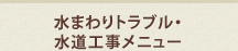 水まわりトラブル・水道工事メニュー