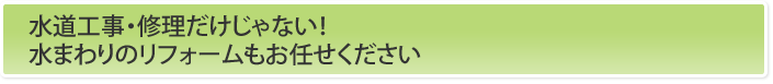 水道工事・修理だけじゃない！水まわりのリフォームもお任せください