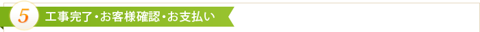 5.工事完了・お客様確認・お支払い