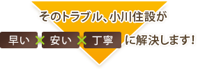 そのトラブル、小川住設が早く☓安く☓丁寧に解決します！